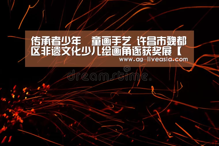 传承者少年•童画手艺 许昌市魏都区非遗文化少儿绘画角逐获奖展【AG足球】(图3) AG体育